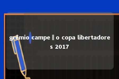 grêmio campeão copa libertadores 2017