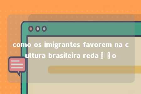 como os imigrantes favorem na cultura brasileira redação