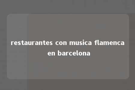 restaurantes con musica flamenca en barcelona