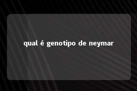 qual é genotipo de neymar