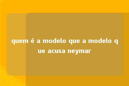 quem é a modelo que a modelo que acusa neymar