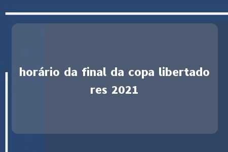 horário da final da copa libertadores 2021