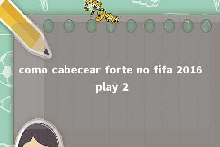 como cabecear forte no fifa 2016 play 2