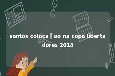 santos colocaçao na copa libertadores 2018