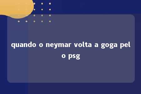 quando o neymar volta a goga pelo psg