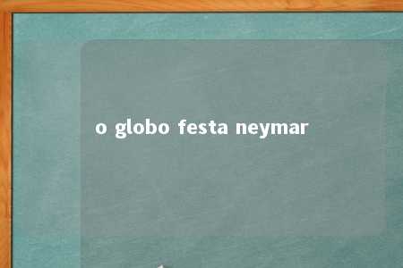 o globo festa neymar