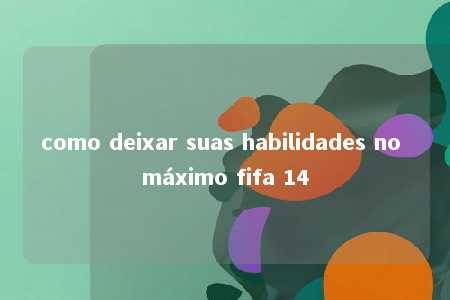 como deixar suas habilidades no máximo fifa 14