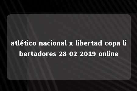 atlético nacional x libertad copa libertadores 28 02 2019 online