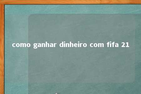 como ganhar dinheiro com fifa 21