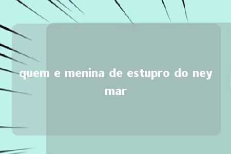 quem e menina de estupro do neymar