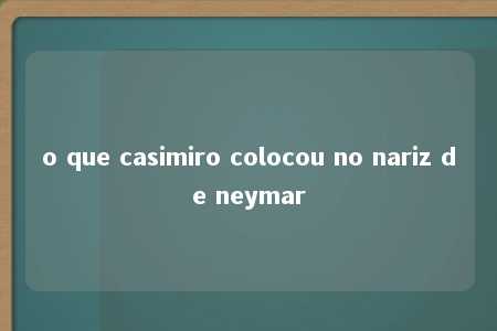 o que casimiro colocou no nariz de neymar