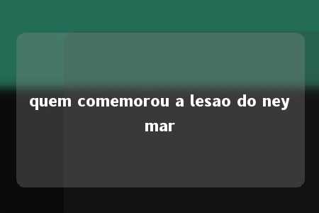 quem comemorou a lesao do neymar