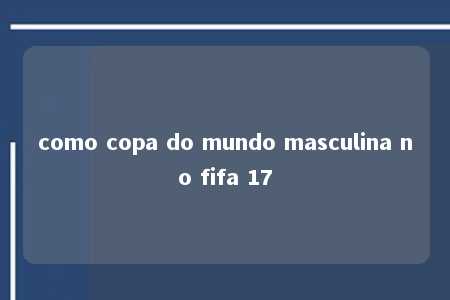 como copa do mundo masculina no fifa 17