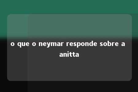 o que o neymar responde sobre a anitta