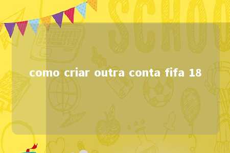 como criar outra conta fifa 18