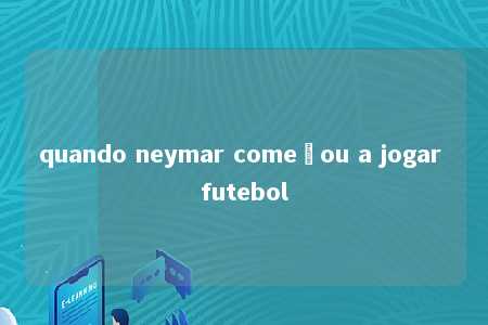 quando neymar começou a jogar futebol