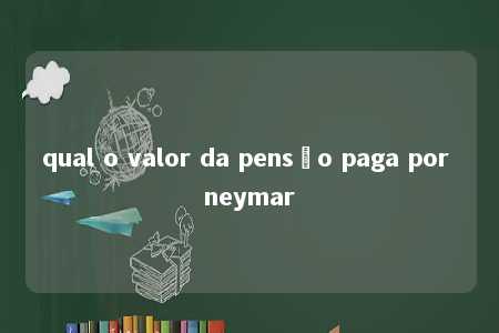 qual o valor da pensão paga por neymar