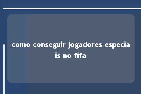 como conseguir jogadores especiais no fifa