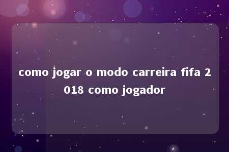 como jogar o modo carreira fifa 2018 como jogador