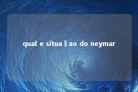 qual e situaçao do neymar