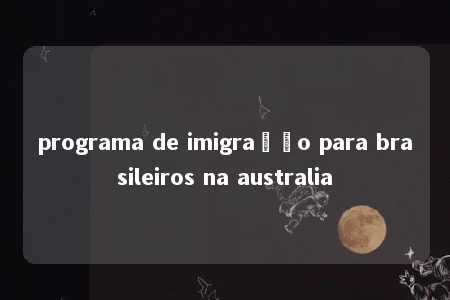 programa de imigração para brasileiros na australia