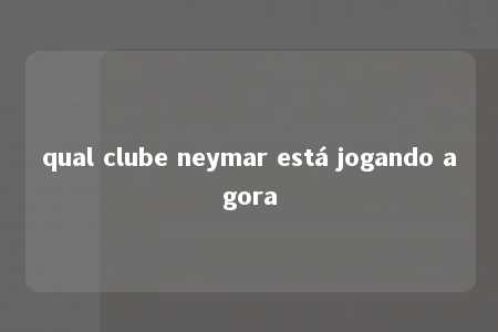 qual clube neymar está jogando agora