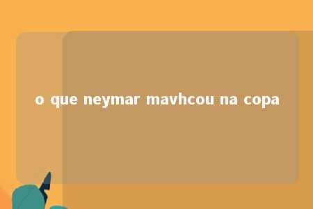 o que neymar mavhcou na copa