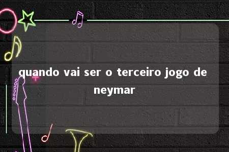 quando vai ser o terceiro jogo de neymar