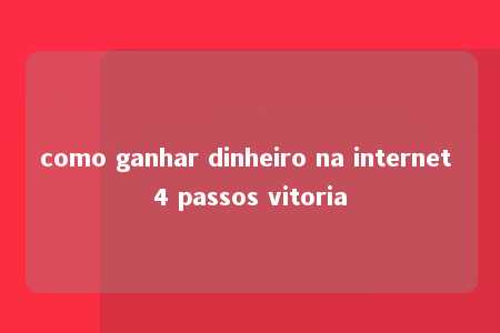 como ganhar dinheiro na internet 4 passos vitoria