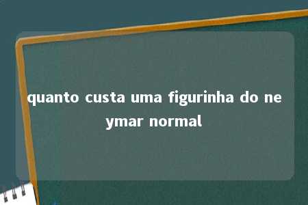 quanto custa uma figurinha do neymar normal