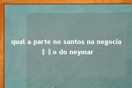 qual a parte no santos na negociação do neymar