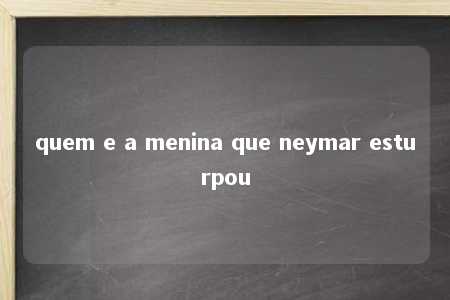 quem e a menina que neymar esturpou