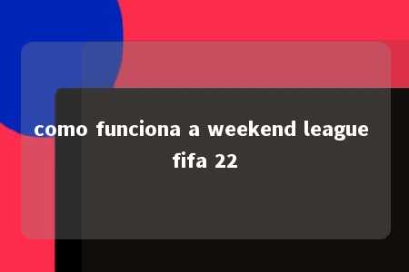 como funciona a weekend league fifa 22