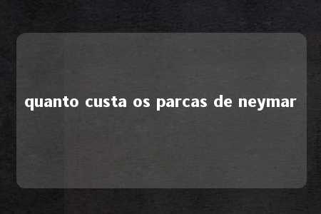 quanto custa os parcas de neymar