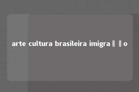 arte cultura brasileira imigração