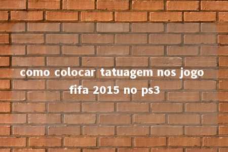 como colocar tatuagem nos jogo fifa 2015 no ps3