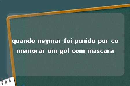 quando neymar foi punido por comemorar um gol com mascara