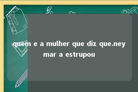 quem e a mulher que diz que.neymar a estrupou