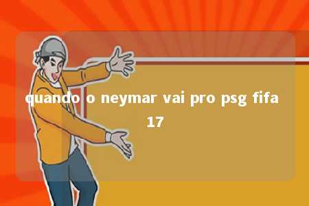 quando o neymar vai pro psg fifa 17