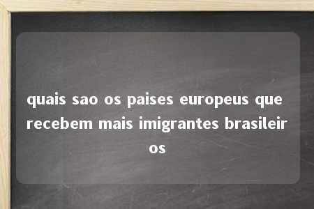 quais sao os paises europeus que recebem mais imigrantes brasileiros