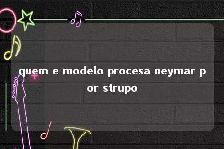 quem e modelo procesa neymar por strupo