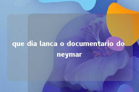 que dia lanca o documentario do neymar