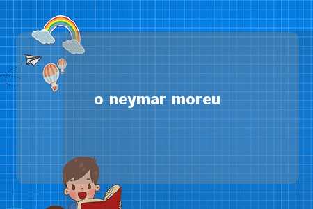 o neymar moreu