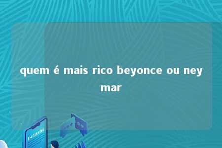 quem é mais rico beyonce ou neymar