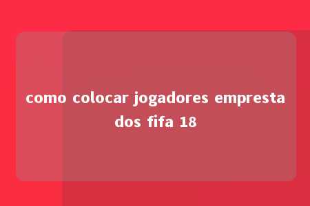 como colocar jogadores emprestados fifa 18