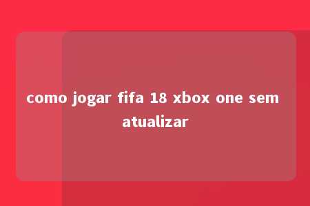 como jogar fifa 18 xbox one sem atualizar