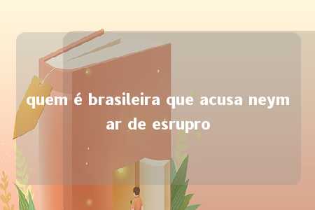 quem é brasileira que acusa neymar de esrupro