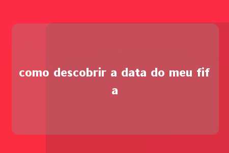 como descobrir a data do meu fifa