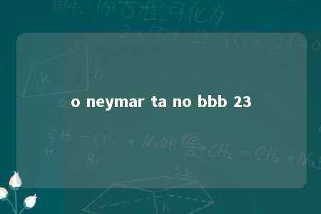 o neymar ta no bbb 23