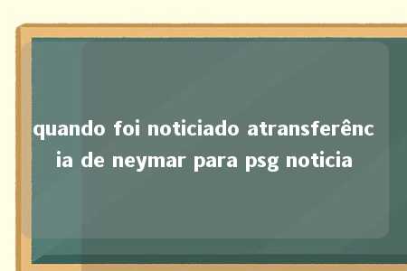 quando foi noticiado atransferência de neymar para psg noticia